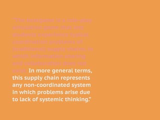 “The beergame is a role-play
simulation game that lets
students experience typical
coordination problems of
(traditional) supply chains, in
which information sharing
and collaboration does not
exist. In more general terms,
this supply chain represents
any non-coordinated system
in which problems arise due
to lack of systemic thinking.”
 