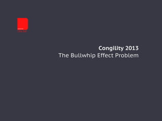 Congility 2013
The Bullwhip Effect Problem
 