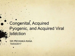 Congenital, Acquired
Pyogenic, and Acquired Viral
Infection
DR PRIYANKA RANA
15/03/2017
 