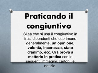 Praticando il
congiuntivo
Si sa che si usa il congiuntivo in
frasi dipendenti che esprimono
generalmente, un’opinione,
volontà, incertezza, stato
d’animo, ecc. Ora prova a
metterlo in pratica con le
seguenti immagini, cartoni, e
notizie.
 