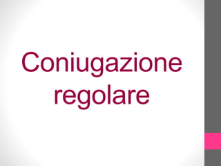 Coniugazione
regolare
 
