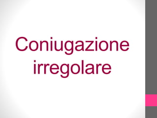 Coniugazione
irregolare
 