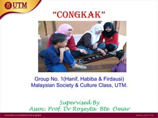 “CongKak”
Group No. 1(Hanif, Habiba & Firdausi)
Malaysian Society & Culture Class, UTM.
Supervised By
Assoc. Prof. Dr Rozeyta Bte Omar
 
