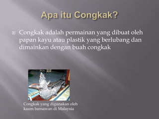 Apa itu Congkak?Congkak adalah permainan yang dibuat oleh papan kayu atau plastik yang berlubang dan dimainkan dengan buah congkak Congkak yang digunakan oleh kaum bansawan di Malaysia