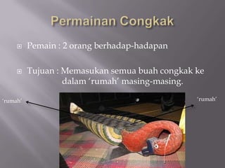 Permainan CongkakPemain : 2 orang berhadap-hadapanTujuan : Memasukan semua buah congkak ke                 dalam ‘rumah’ masing-masing. ‘rumah’‘rumah’