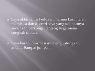 Saya akhiri entri kedua ini, terima kasih telah membaca dan di entri saya yang selanjutnya saya akan berkongsi tentang bagaimana congkak dibuat.Saya harap informasi ini menguntungkan anda.... Sampai jumpa....