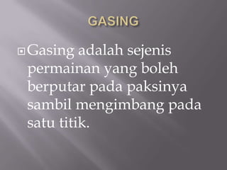  Gasing  adalah sejenis
 permainan yang boleh
 berputar pada paksinya
 sambil mengimbang pada
 satu titik.
 