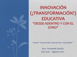 Panel: “Innovación, Educación y Sociedad”
Dra. Fernanda Ozollo
San Luis – Agosto 2017
INNOVACIÓN
(¿TRANSFORMACIÓN?)
EDUCATIVA
“DESDE ADENTRO Y CON EL
OTRO”
 