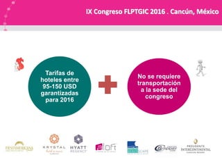 Tarifas de
hoteles entre
95-150 USD
garantizadas
para 2016
No se requiere
transportación
a la sede del
congreso
IX Congreso FLPTGIC 2016 . Cancún, México
 