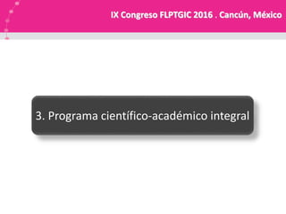 3. Programa científico-académico integral
IX Congreso FLPTGIC 2016 . Cancún, México
 