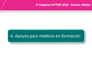 4. Apoyos para médicos en formación
IX Congreso FLPTGIC 2016 . Cancún, México
 