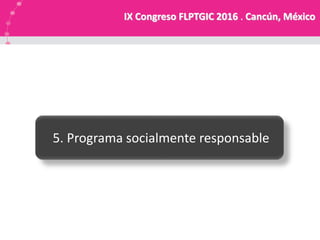 IX Congreso FLPTGIC 2016 . Cancún, México
5. Programa socialmente responsable
 