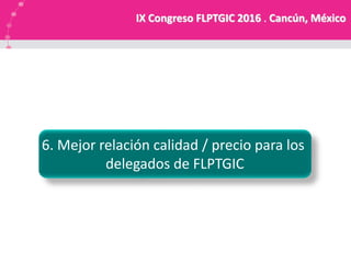 6. Mejor relación calidad / precio para los
delegados de FLPTGIC
IX Congreso FLPTGIC 2016 . Cancún, México
 