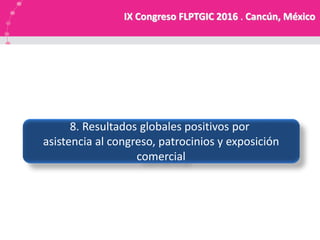 IX Congreso FLPTGIC 2016 . Cancún, México
8. Resultados globales positivos por
asistencia al congreso, patrocinios y exposición
comercial
 