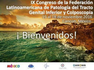 IX Congreso de la Federación
Latinoamericana de Patología del Tracto
Genital Inferior y Colposcopia
15 al 18 de noviembre 2016
Cancún, México.
¡ Bienvenidos!
 