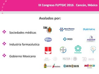  Sociedades médicas
 Industria farmacéutica
 Gobierno Mexicano
Avalados por:
IX Congreso FLPTGIC 2016 . Cancún, México
 