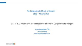 James Langenfeld, PhD
Ankura Consulting
James.Langenfeld@Ankura.com
U.S. v. E.C. Analysis of the Competitive Effects of Conglomerate Mergers
The Conglomerate Effects of Mergers
OECD – 10 June 2020
 