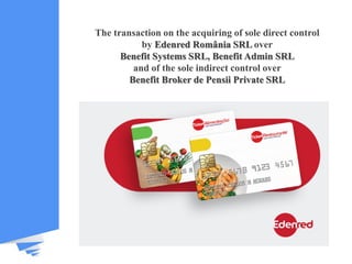 The transaction on the acquiring of sole direct control
by Edenred România SRL over
Benefit Systems SRL, Benefit Admin SRL
and of the sole indirect control over
Benefit Broker de Pensii Private SRL
 