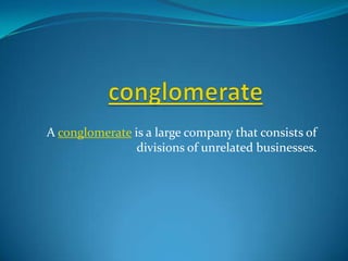conglomerate A conglomerate is a large company that consists of divisions of unrelated businesses. 
