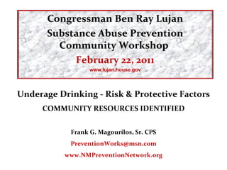 Underage Drinking - Risk & Protective Factors COMMUNITY RESOURCES IDENTIFIED Frank G. Magourilos, Sr. CPS [email_address] www.NMPreventionNetwork.org Congressman Ben Ray Lujan Substance Abuse Prevention Community Workshop   February 22, 2011 www.lujan.house.gov 