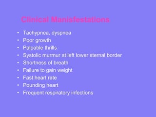 Clinical Manisfestations
•
•
•
•
•
•
•
•
•

Tachypnea, dyspnea
Poor growth
Palpable thrills
Systolic murmur at left lower sternal border
Shortness of breath
Failure to gain weight
Fast heart rate
Pounding heart
Frequent respiratory infections

 