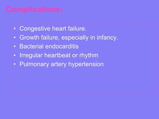 Complications:
•
•
•
•
•

Congestive heart failure.
Growth failure, especially in infancy.
Bacterial endocarditis
Irregular heartbeat or rhythm
Pulmonary artery hypertension

 
