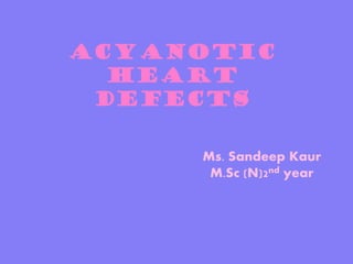 ACYANOTIC
HEART
DEFECTS
Ms. Sandeep Kaur
M.Sc (N)2nd year

 