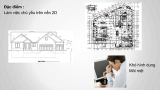 Đặc điểm :
Làm việc chủ yếu trên nền 2D
Khó hình dung
Mỏi mệt
 