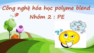 Công nghệ hóa học polyme blend
Nhóm 2 : PE
 