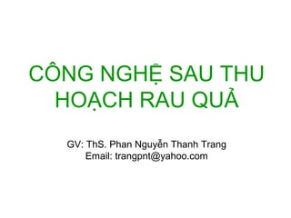 CÔNG NGHỆ SAU THU 
HOẠCH RAU QUẢ 
GV: ThS. Phan Nguyễn Thanh Trang 
Email: trangpnt@yahoo.com 
 