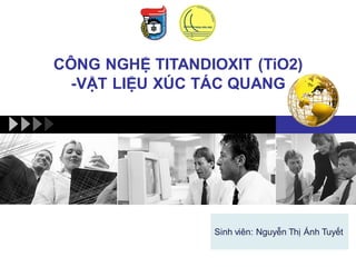 CÔNG NGHỆ TITANDIOXIT (TiO2)
-VẬT LIỆU XÚC TÁC QUANG
Sinh viên: Nguyễn Thị Ánh Tuyết
 