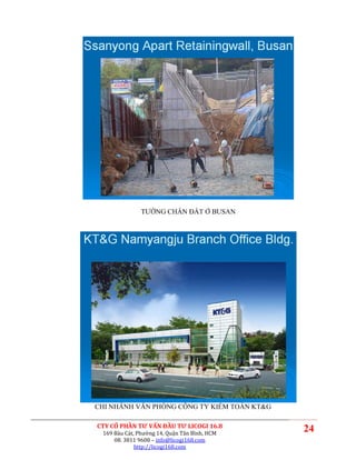 TƯỜNG CHẮN ĐẤT Ở BUSAN




CHI NHÁNH VĂN PHÒNG CÔNG TY KIỂM TOÁN KT&G

CTY CỔ PHẦN TƯ VẤN ĐẦU TƯ LICOGI 16.8
 169 Bàu Cát, Phường 14, Quận Tân Bình, HCM
                                              24
     08. 3811 9608 – info@licogi168.com
             http://licogi168.com
 
