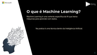 O que é Machine Learning?
6
Machine Learning é uma vertente específica da IA que treina
máquinas para aprender com dados.
Na pratica é uma técnica dentro da Inteligência Artificial.
 