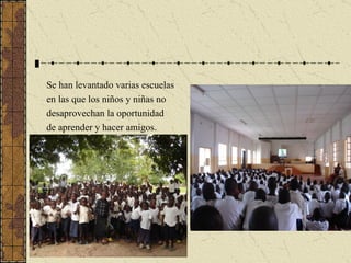 Se han levantado varias escuelas en las que los niños y niñas no  desaprovechan la oportunidad de aprender y hacer amigos. 