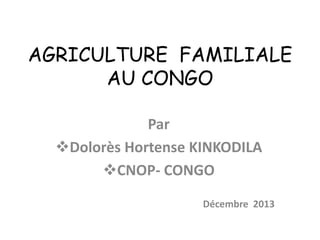 AGRICULTURE FAMILIALE
AU CONGO
Par
Dolorès Hortense KINKODILA
CNOP- CONGO
Décembre 2013

 