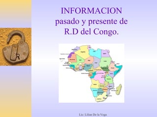 INFORMACION
pasado y presente de
  R.D del Congo.




      Lic: Lilian De la Vega
 
