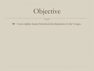 Objective
 I can explain major historical developments in the Congo.
 