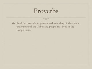 Proverbs
 Read the proverbs to gain an understanding of the values
and culture of the Tribes and people that lived in the
Congo basin.
 