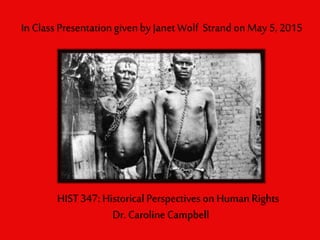 HIST 347: Historical Perspectives on HumanRights
Dr. Caroline Campbell
In Class Presentation given by Janet Wolf Strand on May 5, 2015
 