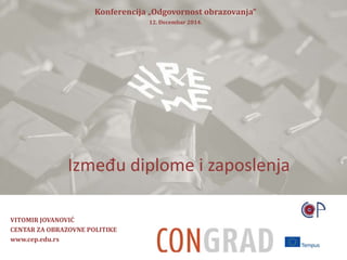 Konferencija „Odgovornost obrazovanja“ 
Između diplome i zaposlenja 
VITOMIR JOVANOVIĆ 
CENTAR ZA OBRAZOVNE POLITIKE 
www.cep.edu.rs 
12. Decembar 2014. 
 