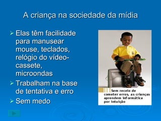 A criança na sociedade da mídia Elas têm facilidade para manusear mouse, teclados, relógio do vídeo- cassete, microondas Trabalham na base de tentativa e erro Sem medo 