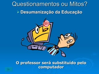 Questionamentos ou Mitos? Desumanização da Educação O professor será substituído pelo computador 