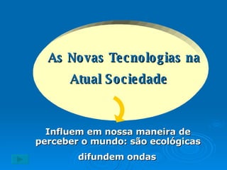 As Novas Tecnologias na  Atual Sociedade   Influem em nossa maneira de perceber o mundo: são ecológicas difundem ondas 