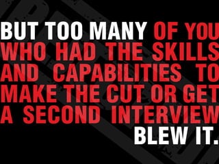 BUT TOO MANY OF YOU
WHO HAD THE SKILLS
AND CAPABILITIES TO
MAKE THE CUT OR GET
A SECOND INTERVIEW
BLEW IT.
 