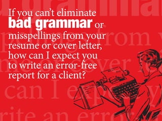 d grammar
spellings from y
me or cover let
can I expect yo
If you can’t eliminate
bad grammaror
misspellings from your
resume or cover letter,
how can I expect you
to write an error-free
report for a client?
 