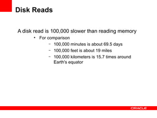 Disk Reads

A disk read is 100,000 slower than reading memory
      ●
          For comparison
               – 100,000 minutes is about 69.5 days
               – 100,000 feet is about 19 miles
               – 100,000 kilometers is 15.7 times around
                 Earth's equator
 