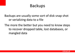 Backups

Backups are usually some sort of disk snap shot
   or serializing data to a file
The more the better but you need to know steps
   to recover dropped table, lost databases, or
   mangled data
 