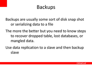 Backups

Backups are usually some sort of disk snap shot
   or serializing data to a file
The more the better but you need to know steps
   to recover dropped table, lost databases, or
   mangled data.
Use data replication to a slave and then backup
  slave
 