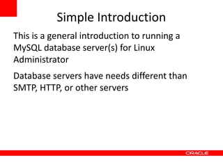 Simple Introduction
This is a general introduction to running a
MySQL database server(s) for Linux
Administrator
Database servers have needs different than
SMTP, HTTP, or other servers
 