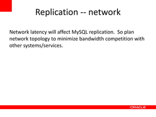 Replication -- network
Network latency will affect MySQL replication. So plan
network topology to minimize bandwidth competition with
other systems/services.
 